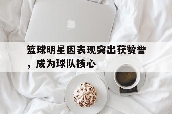 实时娱乐资讯-包含篮球明星因表现突出获赞誉，成为球队核心的词条