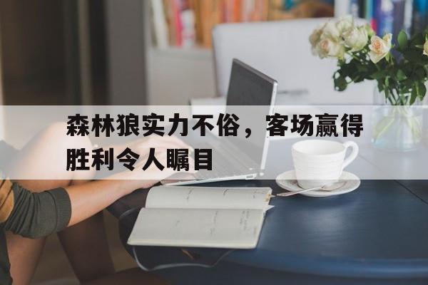 娱乐排行榜-森林狼实力不俗，客场赢得胜利令人瞩目的简单介绍