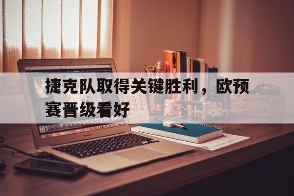 趣味预测-关于捷克队取得关键胜利，欧预赛晋级看好的信息