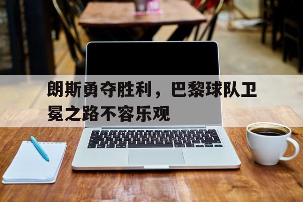 包含朗斯勇夺胜利，巴黎球队卫冕之路不容乐观的词条