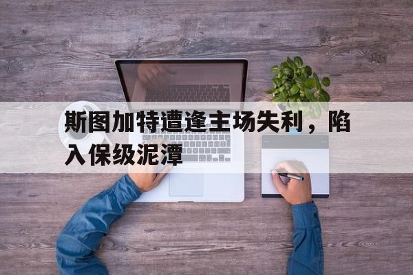 热门娱乐游戏-斯图加特遭逢主场失利，陷入保级泥潭