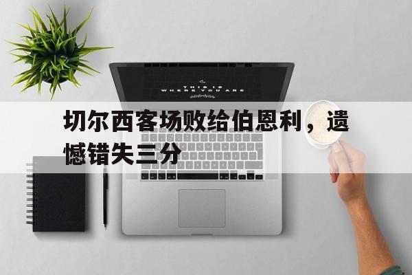 切尔西客场败给伯恩利,遗憾错失三分的简单介绍 切尔西客场败给伯恩利,遗憾错失三分的简单介绍