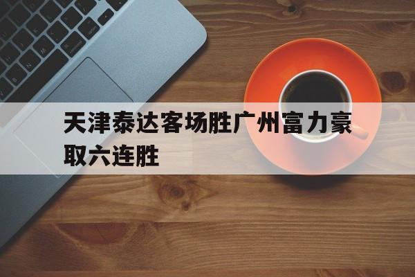 趣味预测-包含天津泰达客场胜广州富力豪取六连胜的词条